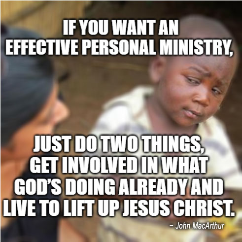 If you want an effective personal ministry, just do two things, get involved in what God’s doing already and live to lift up Jesus Christ.